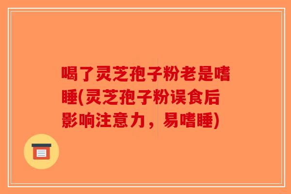 喝了灵芝孢子粉老是嗜睡(灵芝孢子粉误食后影响注意力，易嗜睡)