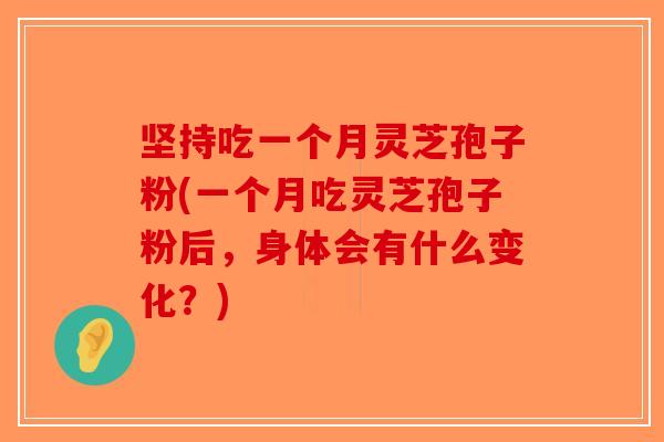 坚持吃一个月灵芝孢子粉(一个月吃灵芝孢子粉后，身体会有什么变化？)