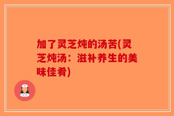 加了灵芝炖的汤苦(灵芝炖汤：滋补养生的美味佳肴)