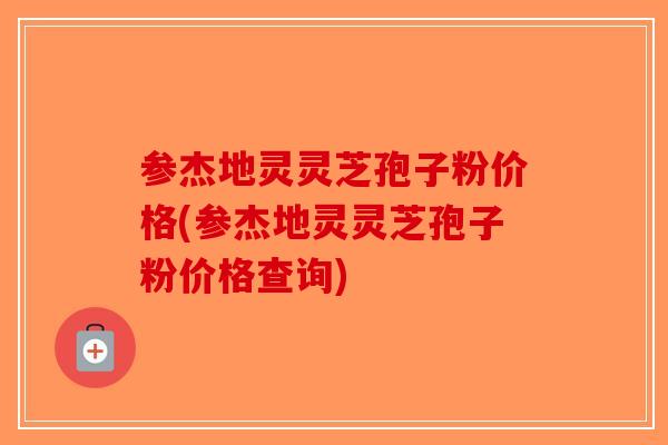参杰地灵灵芝孢子粉价格(参杰地灵灵芝孢子粉价格查询)