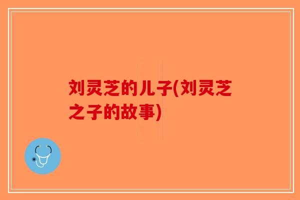 刘灵芝的儿子(刘灵芝之子的故事)