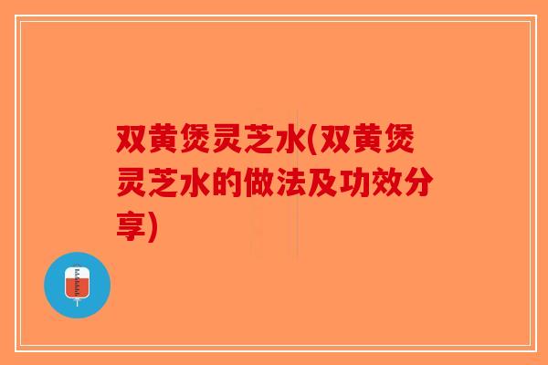 双黄煲灵芝水(双黄煲灵芝水的做法及功效分享)