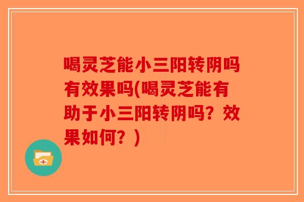 喝灵芝能小三阳转阴吗有效果吗(喝灵芝能有助于小三阳转阴吗？效果如何？)