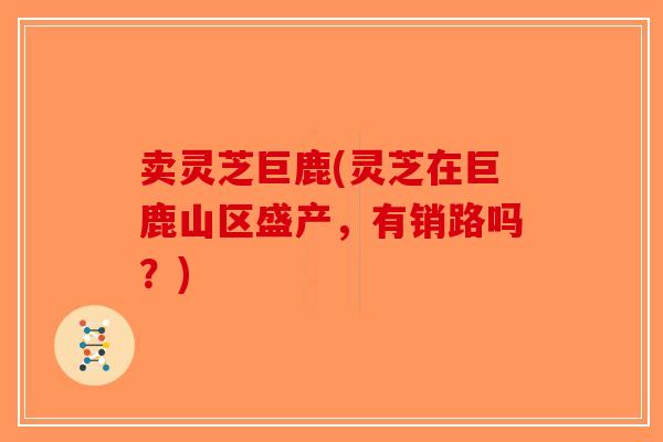 卖灵芝巨鹿(灵芝在巨鹿山区盛产,有销路吗?) 卖灵芝巨鹿(灵芝在巨鹿山区盛产,有销路吗?)