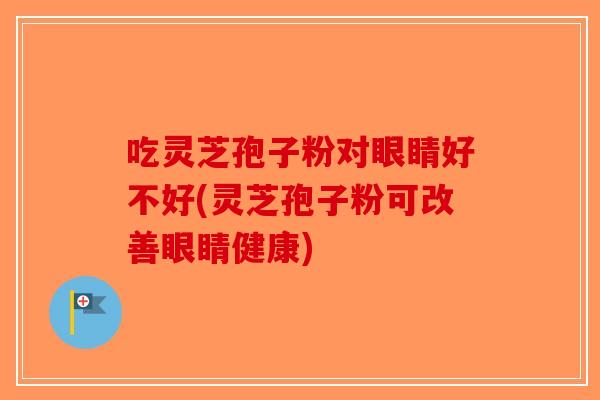 吃灵芝孢子粉对眼睛好不好(灵芝孢子粉可改善眼睛健康)