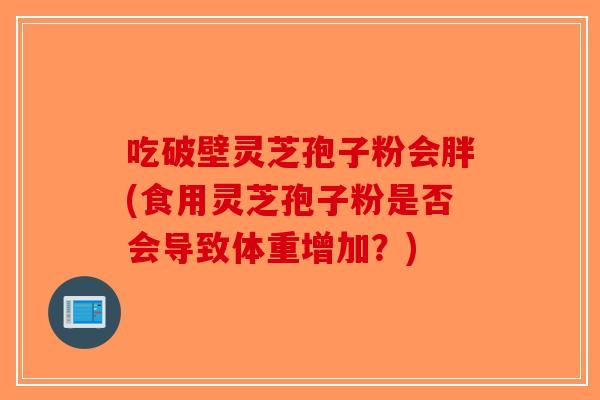吃破壁灵芝孢子粉会胖(食用灵芝孢子粉是否会导致体重增加?) 吃破壁灵芝孢子粉会胖(食用灵芝孢子粉是否会导致体重增加?)