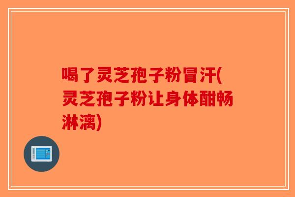 喝了灵芝孢子粉冒汗(灵芝孢子粉让身体酣畅淋漓)