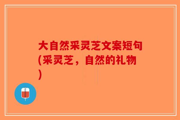 大自然采灵芝文案短句(采灵芝，自然的礼物)