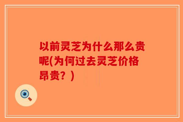 以前灵芝为什么那么贵呢(为何过去灵芝价格昂贵？)
