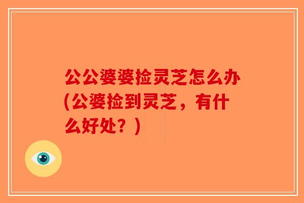公公婆婆捡灵芝怎么办(公婆捡到灵芝，有什么好处？)