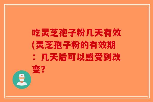 吃灵芝孢子粉几天有效(灵芝孢子粉的有效期：几天后可以感受到改变？