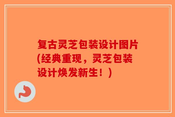 复古灵芝包装设计图片(经典重现,灵芝包装设计焕发新生!) 复古灵芝包装设计图片(经典重现,灵芝包装设计焕发新生!)