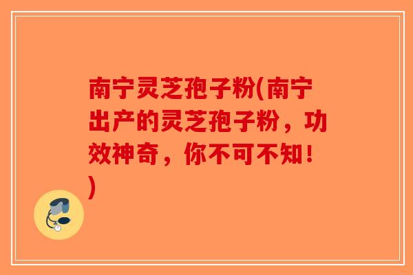 南宁灵芝孢子粉(南宁出产的灵芝孢子粉，功效神奇，你不可不知！)