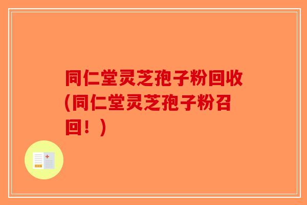 同仁堂灵芝孢子粉回收(同仁堂灵芝孢子粉召回！)