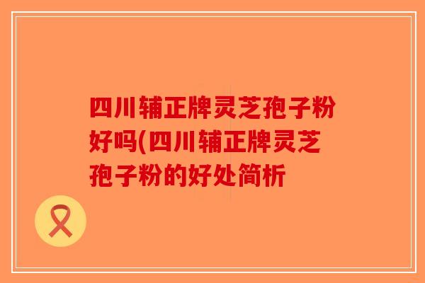 四川辅正牌灵芝孢子粉好吗(四川辅正牌灵芝孢子粉的好处简析