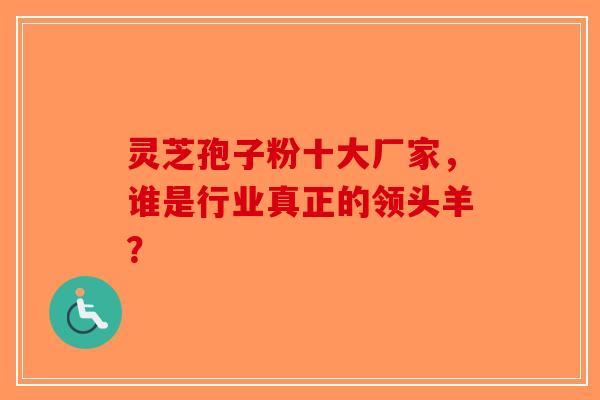 灵芝孢子粉十大厂家，谁是行业真正的领头羊？