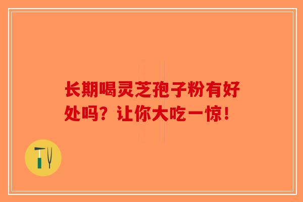 长期喝灵芝孢子粉有好处吗？让你大吃一惊！
