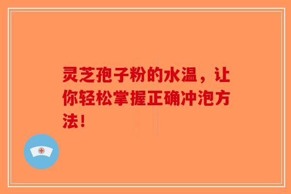 灵芝孢子粉的水温，让你轻松掌握正确冲泡方法！