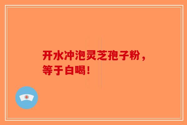 开水冲泡灵芝孢子粉，等于白喝！