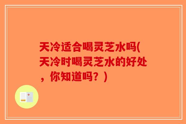 天冷适合喝灵芝水吗(天冷时喝灵芝水的好处，你知道吗？)