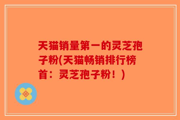 天猫销量第一的灵芝孢子粉(天猫畅销排行榜首:灵芝孢子粉!) 天猫销量第一的灵芝孢子粉(天猫畅销排行榜首:灵芝孢子粉!)