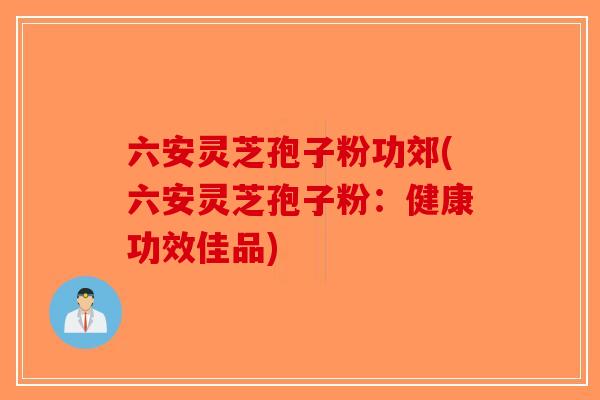 六安灵芝孢子粉功郊(六安灵芝孢子粉：健康功效佳品)
