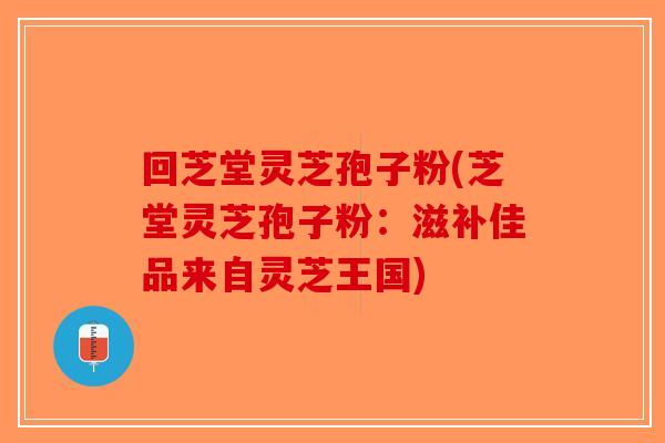 回芝堂灵芝孢子粉(芝堂灵芝孢子粉：滋补佳品来自灵芝王国)