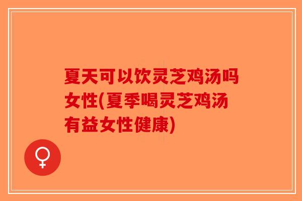 夏天可以饮灵芝鸡汤吗女性(夏季喝灵芝鸡汤有益女性健康)
