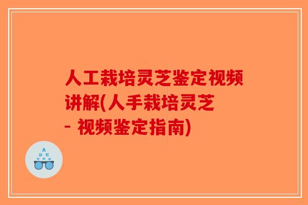 人工栽培灵芝鉴定视频讲解(人手栽培灵芝 - 视频鉴定指南)