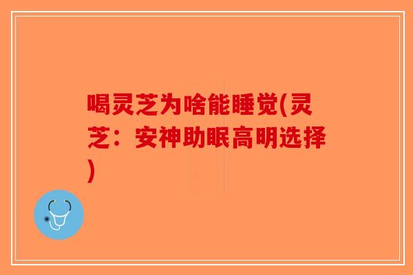 喝灵芝为啥能睡觉(灵芝：安神助眠高明选择)