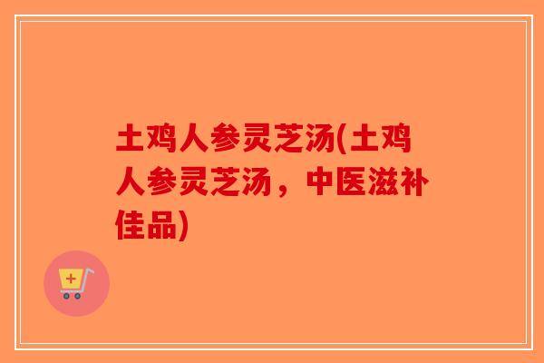 土鸡人参灵芝汤(土鸡人参灵芝汤,中医滋补佳品) 土鸡人参灵芝汤(土鸡人参灵芝汤,中医滋补佳品)