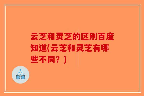 云芝和灵芝的区别百度知道(云芝和灵芝有哪些不同？)