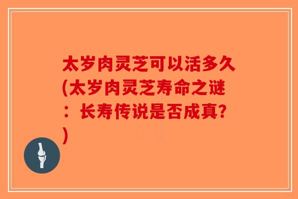 太岁肉灵芝可以活多久(太岁肉灵芝寿命之谜：长寿传说是否成真？)