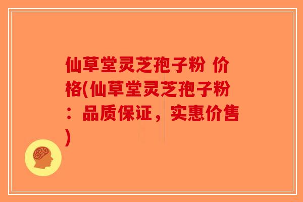 仙草堂灵芝孢子粉 价格(仙草堂灵芝孢子粉：品质保证，实惠价售)