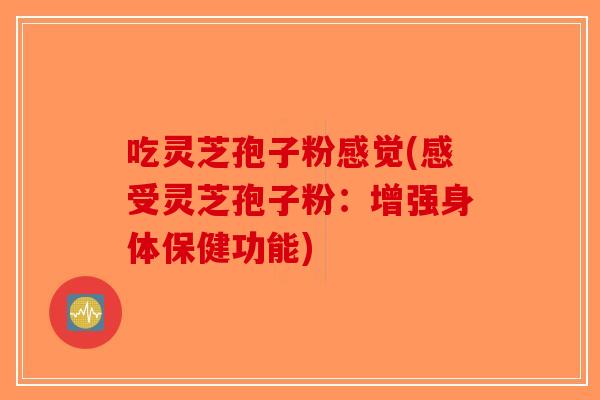 吃灵芝孢子粉感觉(感受灵芝孢子粉：增强身体保健功能)