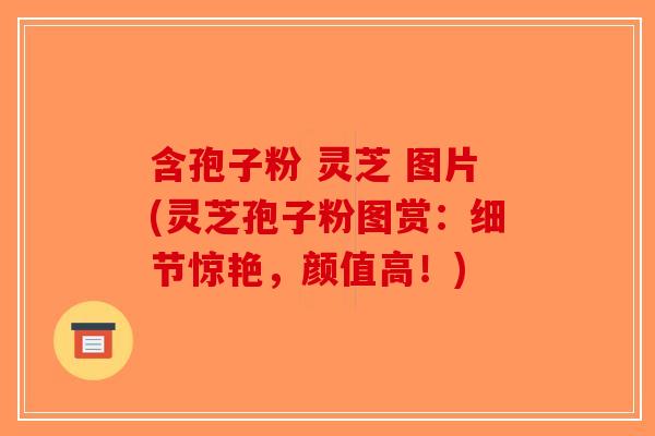 含孢子粉 灵芝 图片(灵芝孢子粉图赏：细节惊艳，颜值高！)