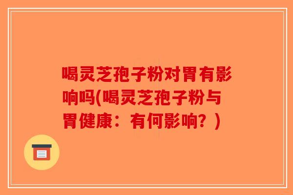 喝灵芝孢子粉对胃有影响吗(喝灵芝孢子粉与胃健康：有何影响？)