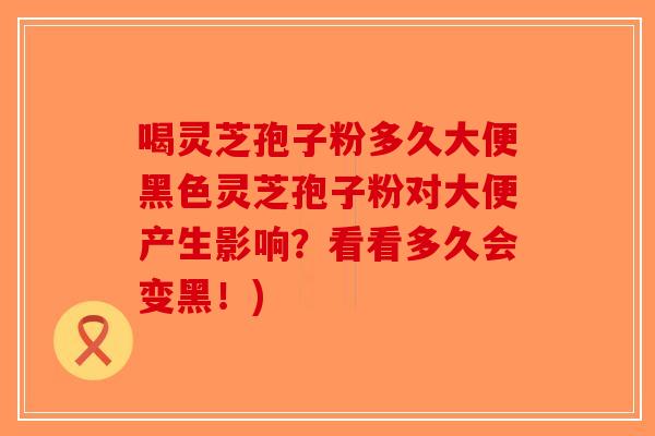 喝灵芝孢子粉多久大便黑色灵芝孢子粉对大便产生影响？看看多久会变黑！)