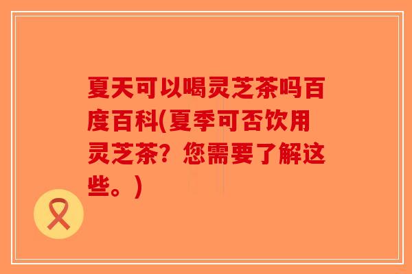 夏天可以喝灵芝茶吗百度百科(夏季可否饮用灵芝茶？您需要了解这些。)