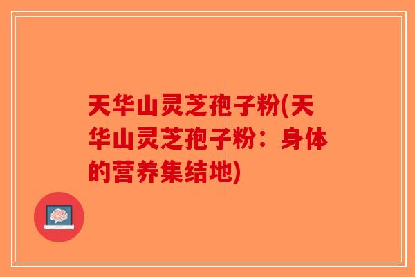 天华山灵芝孢子粉(天华山灵芝孢子粉：身体的营养集结地)