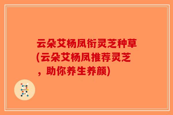 云朵艾杨凤衔灵芝种草(云朵艾杨凤推荐灵芝，助你养生养颜)
