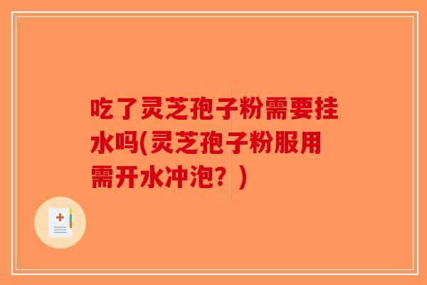吃了灵芝孢子粉需要挂水吗(灵芝孢子粉服用需开水冲泡？)