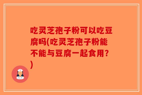 吃灵芝孢子粉可以吃豆腐吗(吃灵芝孢子粉能不能与豆腐一起食用？)