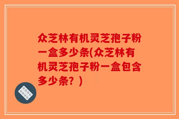 众芝林有机灵芝孢子粉一盒多少条(众芝林有机灵芝孢子粉一盒包含多少条？)