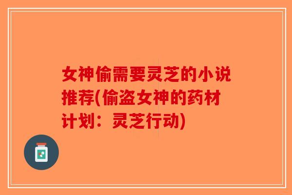 女神偷需要灵芝的小说推荐(偷盗女神的药材计划：灵芝行动)