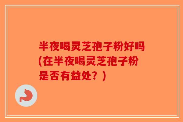 半夜喝灵芝孢子粉好吗(在半夜喝灵芝孢子粉是否有益处？)