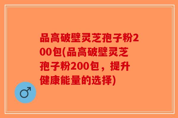品高破壁灵芝孢子粉200包(品高破壁灵芝孢子粉200包，提升健康能量的选择)