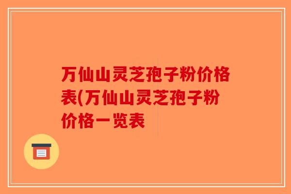 万仙山灵芝孢子粉价格表(万仙山灵芝孢子粉价格一览表