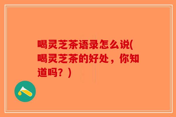 喝灵芝茶语录怎么说(喝灵芝茶的好处，你知道吗？)