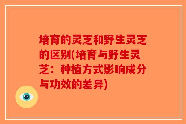 培育的灵芝和野生灵芝的区别(培育与野生灵芝：种植方式影响成分与功效的差异)